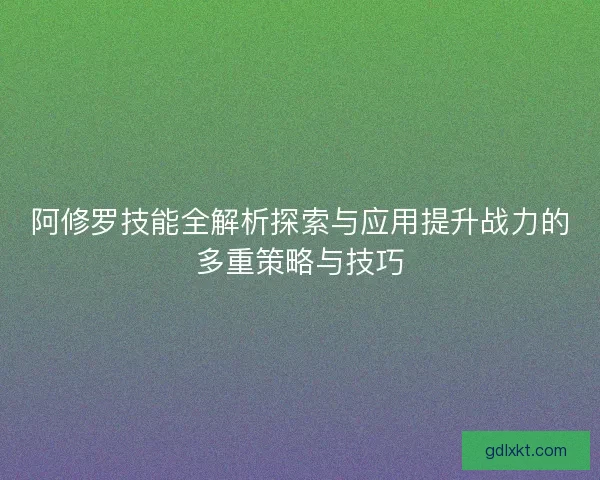 阿修罗技能全解析探索与应用提升战力的多重策略与技巧