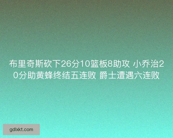 布里奇斯砍下26分10篮板8助攻 小乔治20分助黄蜂终结五连败 爵士遭遇六连败